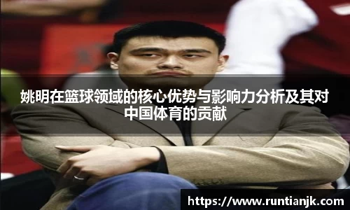 姚明在篮球领域的核心优势与影响力分析及其对中国体育的贡献