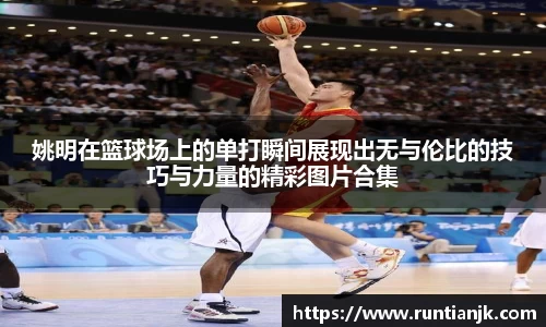 姚明在篮球场上的单打瞬间展现出无与伦比的技巧与力量的精彩图片合集