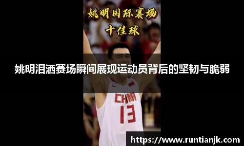姚明泪洒赛场瞬间展现运动员背后的坚韧与脆弱