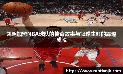 姚明加盟NBA球队的传奇故事与篮球生涯的辉煌成就