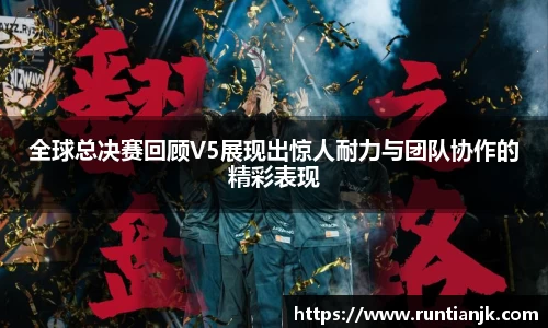 全球总决赛回顾V5展现出惊人耐力与团队协作的精彩表现