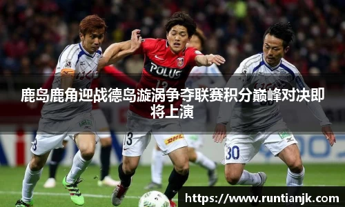 鹿岛鹿角迎战德岛漩涡争夺联赛积分巅峰对决即将上演