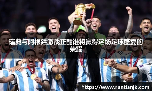 瑞典与阿根廷激战正酣谁将赢得这场足球盛宴的荣耀