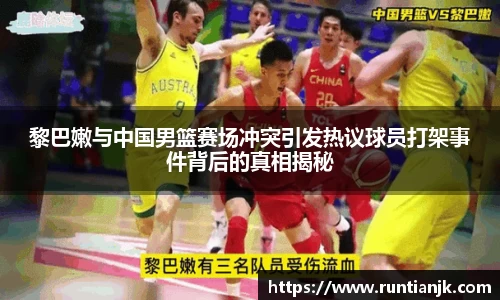 黎巴嫩与中国男篮赛场冲突引发热议球员打架事件背后的真相揭秘